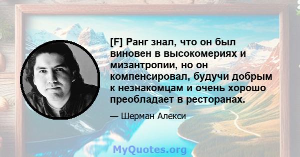 [F] Ранг знал, что он был виновен в высокомериях и мизантропии, но он компенсировал, будучи добрым к незнакомцам и очень хорошо преобладает в ресторанах.