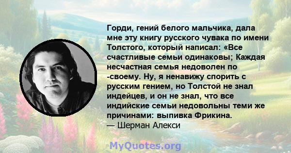 Горди, гений белого мальчика, дала мне эту книгу русского чувака по имени Толстого, который написал: «Все счастливые семьи одинаковы; Каждая несчастная семья недоволен по -своему. Ну, я ненавижу спорить с русским