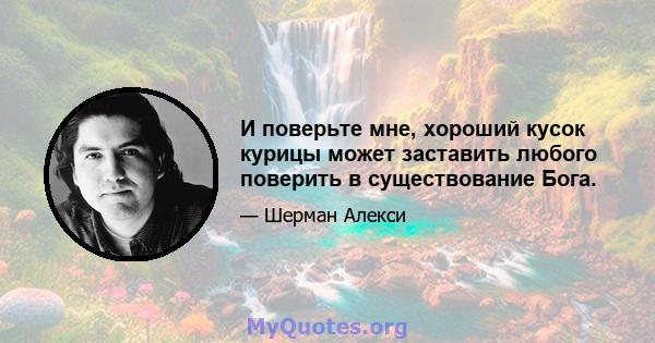 И поверьте мне, хороший кусок курицы может заставить любого поверить в существование Бога.