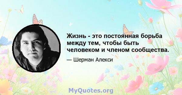 Жизнь - это постоянная борьба между тем, чтобы быть человеком и членом сообщества.