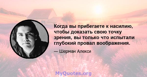 Когда вы прибегаете к насилию, чтобы доказать свою точку зрения, вы только что испытали глубокий провал воображения.