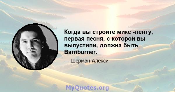 Когда вы строите микс -ленту, первая песня, с которой вы выпустили, должна быть Barnburner.