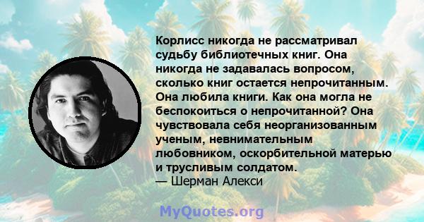 Корлисс никогда не рассматривал судьбу библиотечных книг. Она никогда не задавалась вопросом, сколько книг остается непрочитанным. Она любила книги. Как она могла не беспокоиться о непрочитанной? Она чувствовала себя