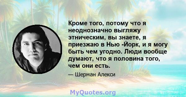 Кроме того, потому что я неоднозначно выгляжу этническим, вы знаете, я приезжаю в Нью -Йорк, и я могу быть чем угодно. Люди вообще думают, что я половина того, чем они есть.