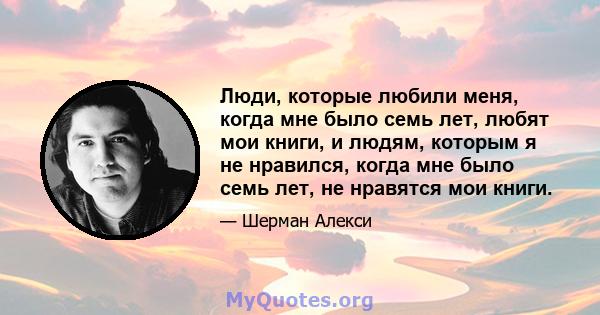 Люди, которые любили меня, когда мне было семь лет, любят мои книги, и людям, которым я не нравился, когда мне было семь лет, не нравятся мои книги.