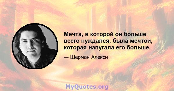 Мечта, в которой он больше всего нуждался, была мечтой, которая напугала его больше.