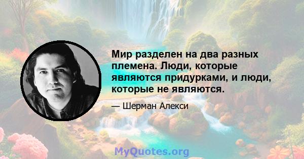 Мир разделен на два разных племена. Люди, которые являются придурками, и люди, которые не являются.