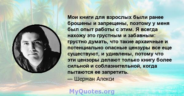 Мои книги для взрослых были ранее брошены и запрещены, поэтому у меня был опыт работы с этим. Я всегда нахожу это грустным и забавным: грустно думать, что такие архаичные и потенциально опасные цензуры все еще