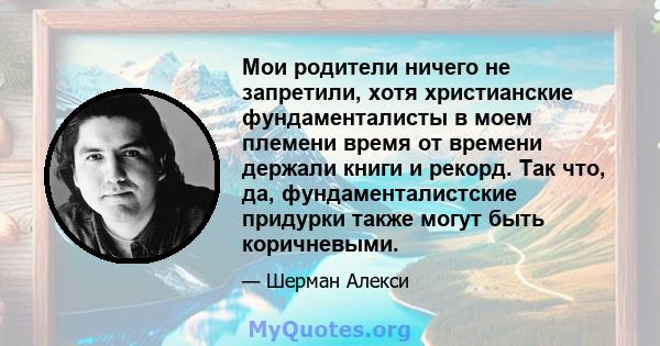 Мои родители ничего не запретили, хотя христианские фундаменталисты в моем племени время от времени держали книги и рекорд. Так что, да, фундаменталистские придурки также могут быть коричневыми.