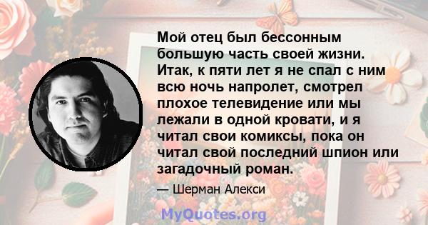 Мой отец был бессонным большую часть своей жизни. Итак, к пяти лет я не спал с ним всю ночь напролет, смотрел плохое телевидение или мы лежали в одной кровати, и я читал свои комиксы, пока он читал свой последний шпион