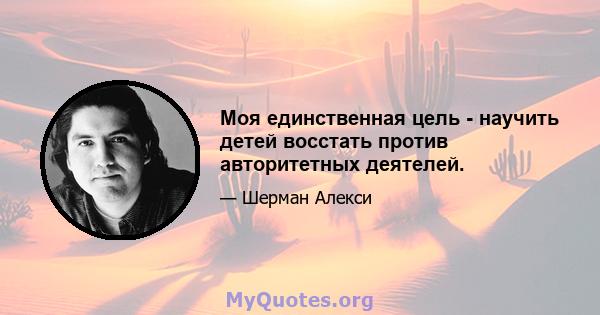 Моя единственная цель - научить детей восстать против авторитетных деятелей.