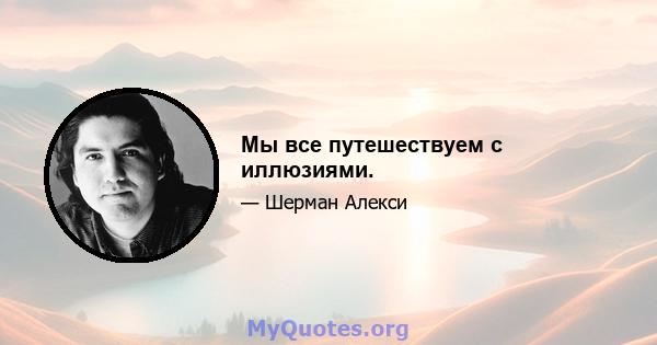 Мы все путешествуем с иллюзиями.