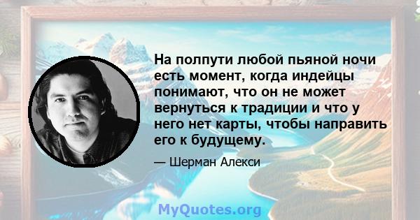 На полпути любой пьяной ночи есть момент, когда индейцы понимают, что он не может вернуться к традиции и что у него нет карты, чтобы направить его к будущему.