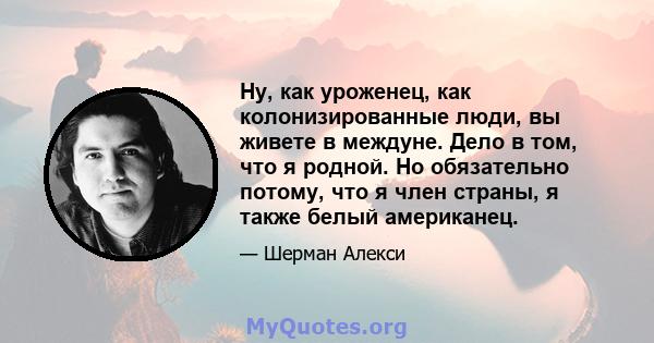 Ну, как уроженец, как колонизированные люди, вы живете в междуне. Дело в том, что я родной. Но обязательно потому, что я член страны, я также белый американец.