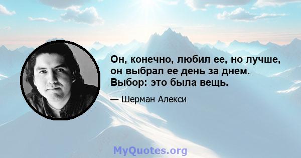 Он, конечно, любил ее, но лучше, он выбрал ее день за днем. Выбор: это была вещь.