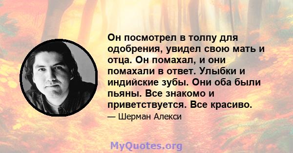 Он посмотрел в толпу для одобрения, увидел свою мать и отца. Он помахал, и они помахали в ответ. Улыбки и индийские зубы. Они оба были пьяны. Все знакомо и приветствуется. Все красиво.