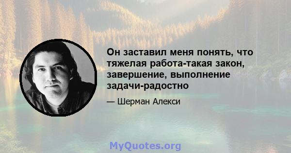 Он заставил меня понять, что тяжелая работа-такая закон, завершение, выполнение задачи-радостно