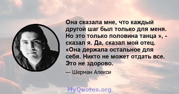 Она сказала мне, что каждый другой шаг был только для меня. Но это только половина танца », - сказал я. Да, сказал мой отец. «Она держала остальное для себя. Никто не может отдать все. Это не здорово.