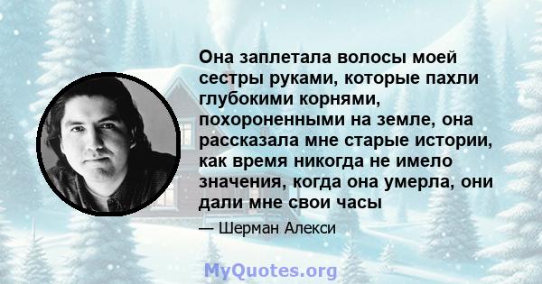 Она заплетала волосы моей сестры руками, которые пахли глубокими корнями, похороненными на земле, она рассказала мне старые истории, как время никогда не имело значения, когда она умерла, они дали мне свои часы