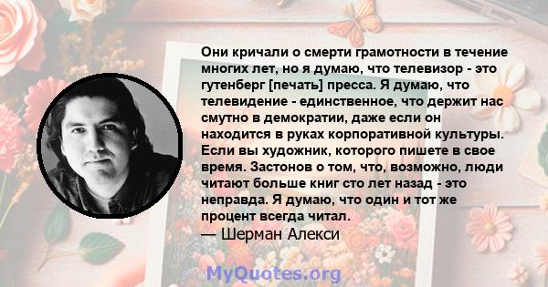 Они кричали о смерти грамотности в течение многих лет, но я думаю, что телевизор - это гутенберг [печать] пресса. Я думаю, что телевидение - единственное, что держит нас смутно в демократии, даже если он находится в