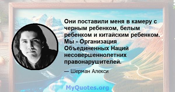 Они поставили меня в камеру с черным ребенком, белым ребенком и китайским ребенком. Мы - Организация Объединенных Наций несовершеннолетних правонарушителей.