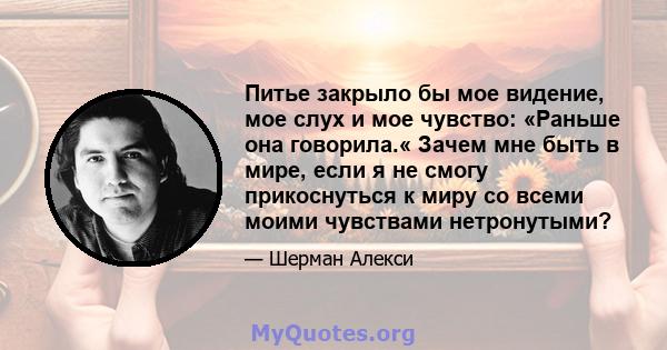 Питье закрыло бы мое видение, мое слух и мое чувство: «Раньше она говорила.« Зачем мне быть в мире, если я не смогу прикоснуться к миру со всеми моими чувствами нетронутыми?