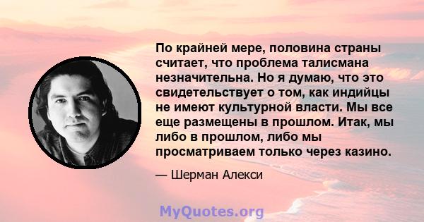 По крайней мере, половина страны считает, что проблема талисмана незначительна. Но я думаю, что это свидетельствует о том, как индийцы не имеют культурной власти. Мы все еще размещены в прошлом. Итак, мы либо в прошлом, 