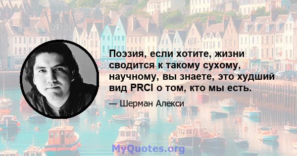 Поэзия, если хотите, жизни сводится к такому сухому, научному, вы знаете, это худший вид PRCI о том, кто мы есть.