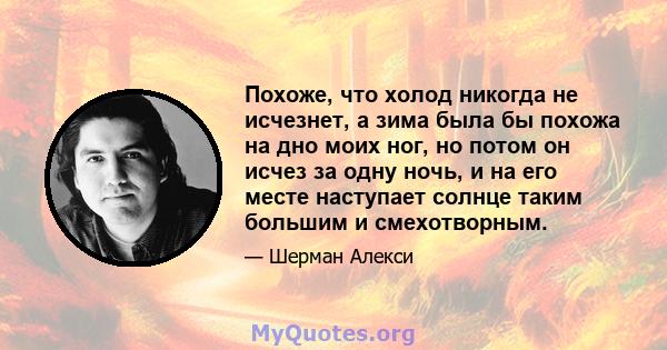 Похоже, что холод никогда не исчезнет, ​​а зима была бы похожа на дно моих ног, но потом он исчез за одну ночь, и на его месте наступает солнце таким большим и смехотворным.