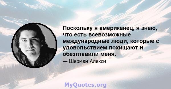 Поскольку я американец, я знаю, что есть всевозможные международные люди, которые с удовольствием похищают и обезглавили меня.