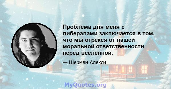 Проблема для меня с либералами заключается в том, что мы отрекся от нашей моральной ответственности перед вселенной.