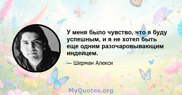 У меня было чувство, что я буду успешным, и я не хотел быть еще одним разочаровывающим индейцем.