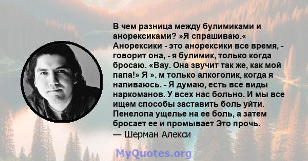 В чем разница между булимиками и анорексиками? »Я спрашиваю.« Анорексики - это анорексики все время, - говорит она, - я булимик, только когда бросаю. «Вау. Она звучит так же, как мой папа!» Я ». м только алкоголик,