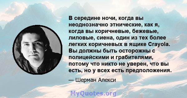 В середине ночи, когда вы неоднозначно этнические, как я, когда вы коричневые, бежевые, лиловые, сиена, один из тех более легких коричневых в ящике Crayola. Вы должны быть осторожны с полицейскими и грабителями, потому