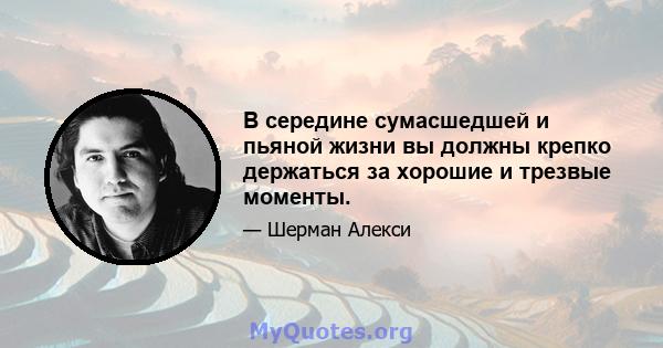 В середине сумасшедшей и пьяной жизни вы должны крепко держаться за хорошие и трезвые моменты.