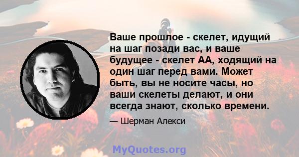 Ваше прошлое - скелет, идущий на шаг позади вас, и ваше будущее - скелет AA, ходящий на один шаг перед вами. Может быть, вы не носите часы, но ваши скелеты делают, и они всегда знают, сколько времени.