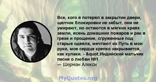 Все, кого я потерял в закрытии двери, щелчок блокировки не забыт, они не умирают, но остаются в мягких краях земли, ясень домашних пожаров и рак в грехе и прощение, сгруженные под старые одеяла, мечтают их Путь в мои