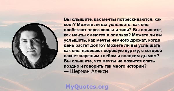 Вы слышите, как мечты потрескиваются, как кост? Можете ли вы услышать, как сны пробегают через сосны и типи? Вы слышите, как мечты смеются в опилках? Можете ли вы услышать, как мечты немного дрожат, когда день растет