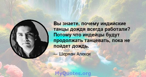 Вы знаете, почему индийские танцы дождя всегда работали? Потому что индейцы будут продолжать танцевать, пока не пойдет дождь.