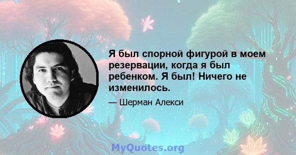 Я был спорной фигурой в моем резервации, когда я был ребенком. Я был! Ничего не изменилось.