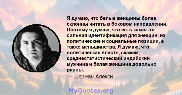 Я думаю, что белые женщины более склонны читать в боковом направлении. Поэтому я думаю, что есть какая -то сильная идентификация для женщин, их политические и социальные позиции, а также меньшинства. Я думаю, что