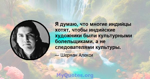 Я думаю, что многие индийцы хотят, чтобы индийские художники были культурными болельщиками, а не следователями культуры.