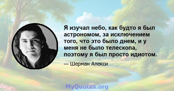 Я изучал небо, как будто я был астрономом, за исключением того, что это было днем, и у меня не было телескопа, поэтому я был просто идиотом.