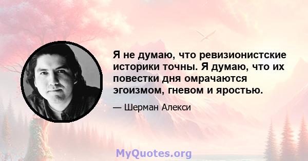 Я не думаю, что ревизионистские историки точны. Я думаю, что их повестки дня омрачаются эгоизмом, гневом и яростью.