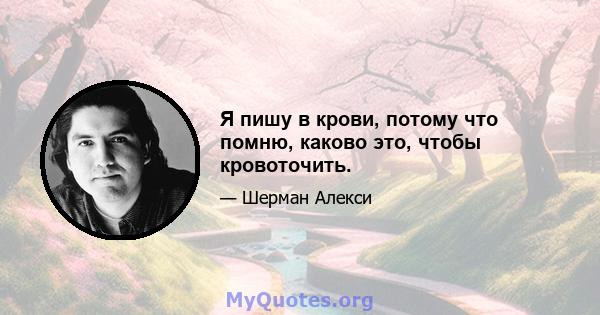 Я пишу в крови, потому что помню, каково это, чтобы кровоточить.