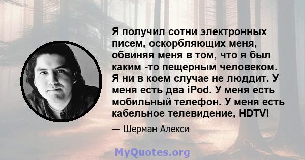 Я получил сотни электронных писем, оскорбляющих меня, обвиняя меня в том, что я был каким -то пещерным человеком. Я ни в коем случае не люддит. У меня есть два iPod. У меня есть мобильный телефон. У меня есть кабельное