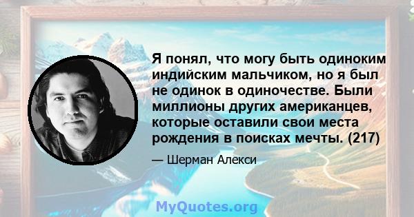 Я понял, что могу быть одиноким индийским мальчиком, но я был не одинок в одиночестве. Были миллионы других американцев, которые оставили свои места рождения в поисках мечты. (217)