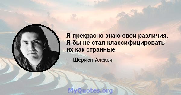 Я прекрасно знаю свои различия. Я бы не стал классифицировать их как странные