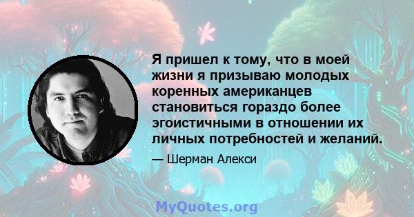 Я пришел к тому, что в моей жизни я призываю молодых коренных американцев становиться гораздо более эгоистичными в отношении их личных потребностей и желаний.