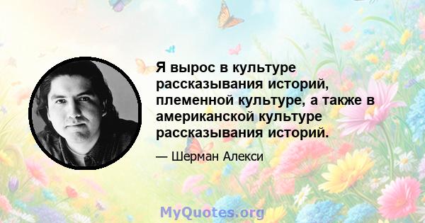 Я вырос в культуре рассказывания историй, племенной культуре, а также в американской культуре рассказывания историй.